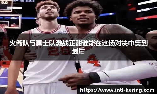 火箭队与勇士队激战正酣谁能在这场对决中笑到最后
