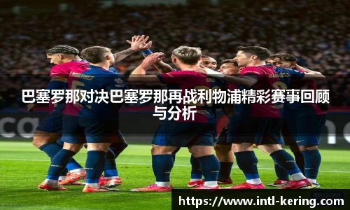 巴塞罗那对决巴塞罗那再战利物浦精彩赛事回顾与分析