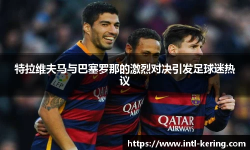 特拉维夫马与巴塞罗那的激烈对决引发足球迷热议